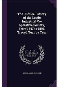 The Jubilee History of the Leeds Industrial Co-operative Society, From 1847 to 1897. Traced Year by Tear