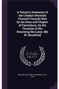 A Tenant's Statement of the Conduct Recently Pursued Towards Him by the Dean and Chapter of Canterbury, On the Occasion of His Renewing His Lease. [By W. Heseltine]