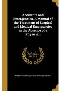 Accidents and Emergencies. A Manual of the Treatment of Surgical and Medical Emergencies in the Absence of a Physician