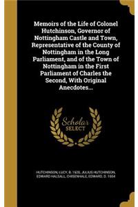 Memoirs of the Life of Colonel Hutchinson, Governor of Nottingham Castle and Town, Representative of the County of Nottingham in the Long Parliament, and of the Town of Nottingham in the First Parliament of Charles the Second, With Original Anecdot