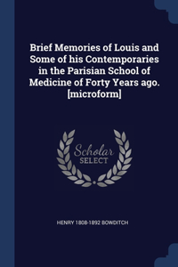 Brief Memories of Louis and Some of his Contemporaries in the Parisian School of Medicine of Forty Years ago. [microform]
