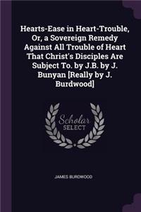 Hearts-Ease in Heart-Trouble, Or, a Sovereign Remedy Against All Trouble of Heart That Christ's Disciples Are Subject To. by J.B. by J. Bunyan [Really by J. Burdwood]