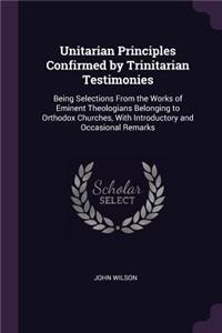 Unitarian Principles Confirmed by Trinitarian Testimonies