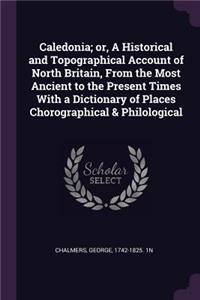Caledonia; or, A Historical and Topographical Account of North Britain, From the Most Ancient to the Present Times With a Dictionary of Places Chorographical & Philological