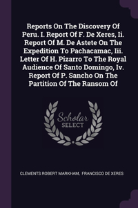 Reports On The Discovery Of Peru. I. Report Of F. De Xeres, Ii. Report Of M. De Astete On The Expedition To Pachacamac, Iii. Letter Of H. Pizarro To The Royal Audience Of Santo Domingo, Iv. Report Of P. Sancho On The Partition Of The Ransom Of