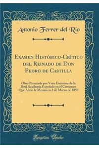 Examen Histï¿½rico-Crï¿½tico del Reinado de Don Pedro de Castilla: Obra Premiada Por Voto Unï¿½nime de la Real Academia Espaï¿½ola En El Certamen Que Abriï¿½ La Misma En 2 de Marzo de 1850 (Classic Reprint)