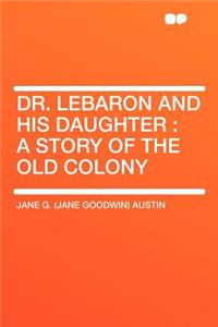 Dr. Lebaron and His Daughter: A Story of the Old Colony
