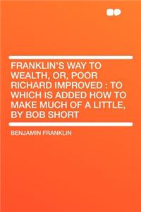 Franklin's Way to Wealth, Or, Poor Richard Improved: To Which Is Added How to Make Much of a Little, by Bob Short