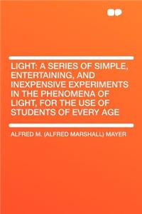 Light: A Series of Simple, Entertaining, and Inexpensive Experiments in the Phenomena of Light, for the Use of Students of Every Age