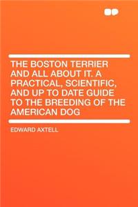 The Boston Terrier and All about It. a Practical, Scientific, and Up to Date Guide to the Breeding of the American Dog