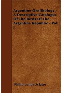 Argentine Ornithology - A Descriptive Catalogue Of The Birds Of The Argrntine Republic - Vol. I