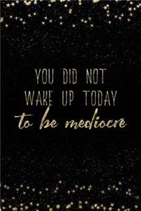 You Did Not Wake Up Today to Be Mediocre