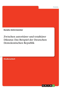 Zwischen autoritärer und totalitärer Diktatur. Das Beispiel der Deutschen Demokratischen Republik