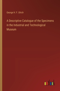 Descriptive Catalogue of the Specimens in the Industrial and Technological Museum