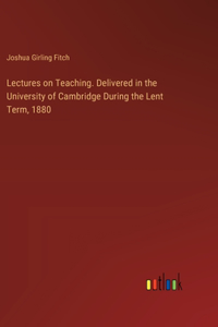 Lectures on Teaching. Delivered in the University of Cambridge During the Lent Term, 1880