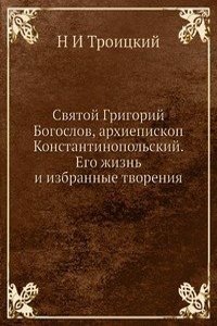 Svyatoj Grigorij Bogoslov, arhiepiskop Konstantinopolskij. Ego zhizn i izbrannye tvoreniya