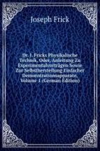 Dr. J. Fricks Physikalische Technik, Oder, Anleitung Zu Experimentalvortragen Sowie Zur Selbstherstellung Einfacher Demonstrationsapparate, Volume 1 (German Edition)