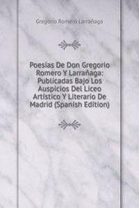 Poesias De Don Gregorio Romero Y Larranaga: Publicadas Bajo Los Auspicios Del Liceo Artistico Y Literario De Madrid (Spanish Edition)