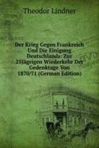 Der Krieg Gegen Frankreich Und Die Einigung Deutschlands: Zur 25Jagrigen Wiederkehr Der Gedenktage Von 1870/71 (German Edition)