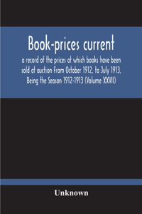 Book-Prices Current; A Record Of The Prices At Which Books Have Been Sold At Auction From October 1912, To July 1913, Being The Season 1912-1913 (Volume Xxvii)