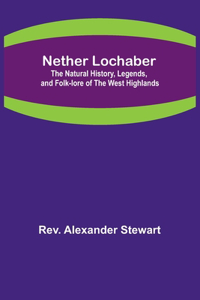 Nether Lochaber; The Natural History, Legends, and Folk-lore of the West Highlands