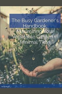 Busy Gardener's Handbook Maximizing Your Vegetable Garden in Minimal Time