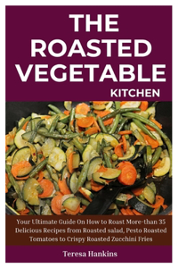 Roasted Vegetable Kitchen: Your Ultimate Guide On How to Roast More-than 35 Delicious Recipes from Roasted Salad, Pesto Roasted Tomatoes to Crispy Roasted Zucchini Fries