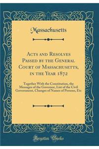 Acts and Resolves Passed by the General Court of Massachusetts, in the Year 1872: Together With the Constitution, the Messages of the Governor, List of the Civil Government, Changes of Names of Persons, Etc (Classic Reprint)