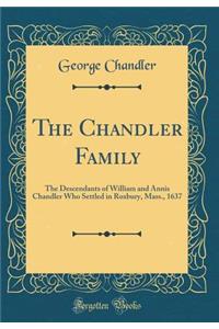 The Chandler Family: The Descendants of William and Annis Chandler Who Settled in Roxbury, Mass., 1637 (Classic Reprint)