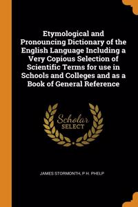 Etymological and Pronouncing Dictionary of the English Language Including a Very Copious Selection of Scientific Terms for use in Schools and Colleges and as a Book of General Reference