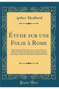 Étude sur une Folie à Rome: Opéra Bouffe de Federico Ricci, Avec un Avant-Propos par Albert de Lasalle; Un Portrait à l'Eau-Forte de F. Ricci par Cucinota; Et un Appendice Biographique, Bibliographique Et Anecdotique, Contenant un Résumé des Opinio