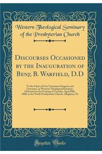 Discourses Occasioned by the Inauguration of Benj; B. Warfield, D.D: To the Chair of New Testament Exegesis and Literature, in Western Theological Seminary, Delivered on the Evening of Tuesday, April 20th, 1880, in the North Presbyterian Church, Al