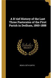 B`rief History of the Last Three Pastorates of the First Parish in Dedham, 1860-1888