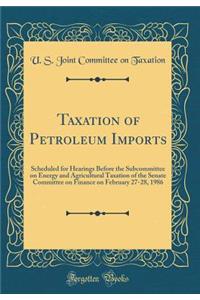 Taxation of Petroleum Imports: Scheduled for Hearings Before the Subcommittee on Energy and Agricultural Taxation of the Senate Committee on Finance on February 27-28, 1986 (Classic Reprint)