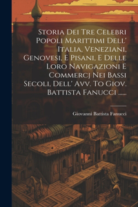 Storia Dei Tre Celebri Popoli Marittimi Dell' Italia, Veneziani, Genovesi, E Pisani, E Delle Loro Navigazioni E Commercj Nei Bassi Secoli, Dell' Avv. To Giov. Battista Fanucci ......
