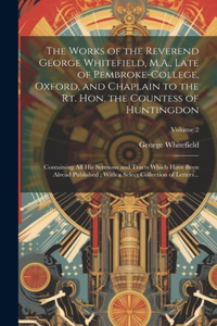 The Works of the Reverend George Whitefield, M.A., Late of Pembroke-College, Oxford, and Chaplain to the Rt. Hon. the Countess of Huntingdon