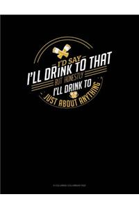 I'd Say I'll Drink To That But Honestly I'll Drink To Just About Anything