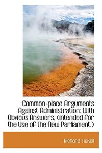 Common-Place Arguments Against Administration: With Obvious Answers, (Intended for the Use of the Ne
