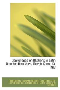 Conference on Missions in Latin America New York, March 12 and 13, 1913