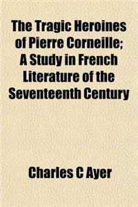 The Tragic Heroines of Pierre Corneille; A Study in French Literature of the Seventeenth Century