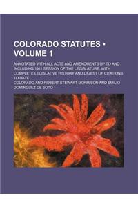 Colorado Statutes (Volume 1); Annotated with All Acts and Amendments Up to and Including 1911 Session of the Legislature. with Complete Legislative Hi