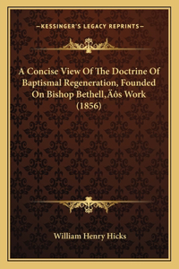 Concise View Of The Doctrine Of Baptismal Regeneration, Founded On Bishop Bethell's Work (1856)