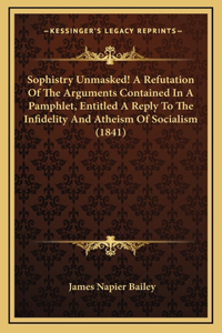 Sophistry Unmasked! A Refutation Of The Arguments Contained In A Pamphlet, Entitled A Reply To The Infidelity And Atheism Of Socialism (1841)