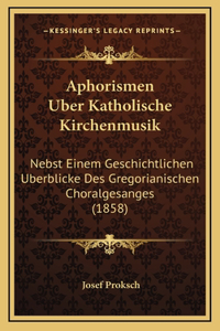 Aphorismen Uber Katholische Kirchenmusik: Nebst Einem Geschichtlichen Uberblicke Des Gregorianischen Choralgesanges (1858)