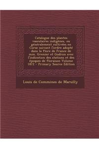 Catalogue Des Plantes Vasculaires Indigenes, Ou Generalement Cultivees En Corse Suivant L'Ordre Adopte Dans La Flore de France de MM. Grenier Et Godron Avec L'Indication Des Stations Et Des Epoques de Floraison Volume 1872 - Primary Source Edition