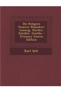 Die Religion Unserer Klassiker: Lessing, Herder, Schiller, Goethe