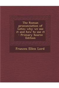 The Roman Pronunciation of Latin; Why We Use It and How to Use It