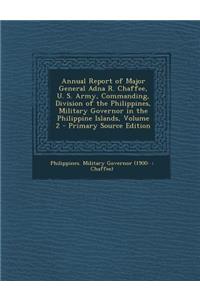 Annual Report of Major General Adna R. Chaffee, U. S. Army, Commanding, Division of the Philippines, Military Governor in the Philippine Islands, Volume 2
