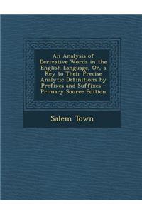 An Analysis of Derivative Words in the English Language, Or, a Key to Their Precise Analytic Definitions by Prefixes and Suffixes