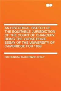 An Historical Sketch of the Equitable Jurisdiction of the Court of Chancery. Being the Yorke Prize Essay of the University of Cambridge for 1889